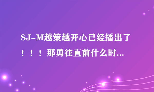 SJ-M越策越开心已经播出了！！！那勇往直前什么时候播啊？