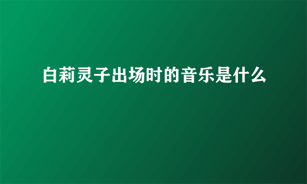 白莉灵子出场时的音乐是什么