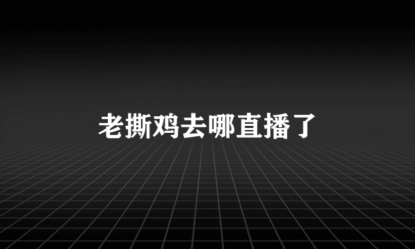 老撕鸡去哪直播了