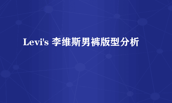 Levi's 李维斯男裤版型分析