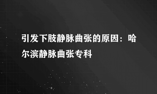 引发下肢静脉曲张的原因：哈尔滨静脉曲张专科