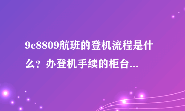 9c8809航班的登机流程是什么？办登机手续的柜台在哪里啊？初次坐飞机有点紧张