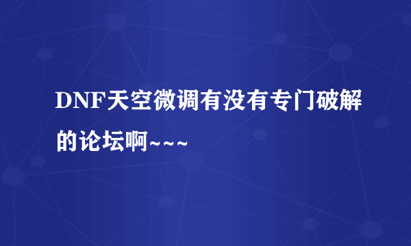 DNF天空微调有没有专门破解的论坛啊~~~