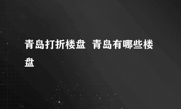 青岛打折楼盘  青岛有哪些楼盘