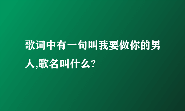 歌词中有一句叫我要做你的男人,歌名叫什么?