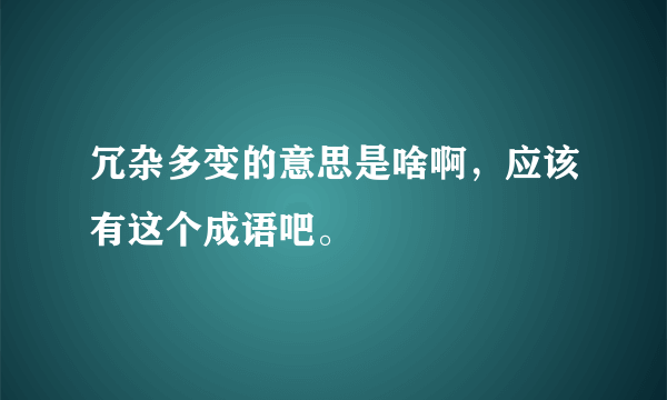冗杂多变的意思是啥啊，应该有这个成语吧。