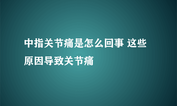中指关节痛是怎么回事 这些原因导致关节痛