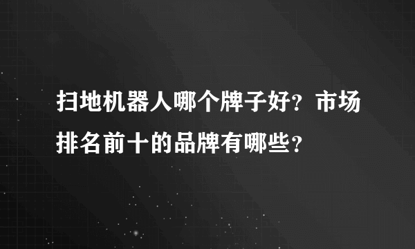 扫地机器人哪个牌子好？市场排名前十的品牌有哪些？