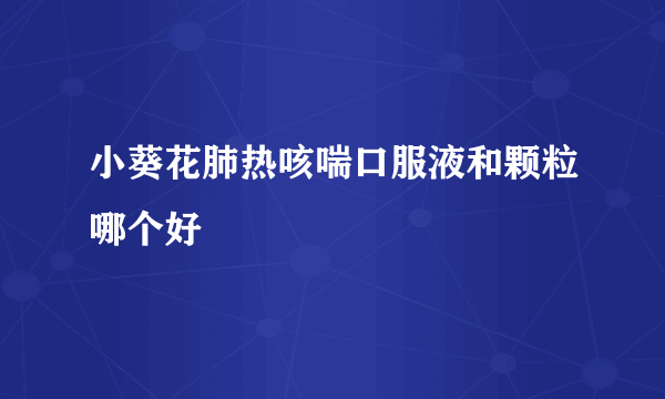 小葵花肺热咳喘口服液和颗粒哪个好