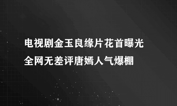 电视剧金玉良缘片花首曝光 全网无差评唐嫣人气爆棚