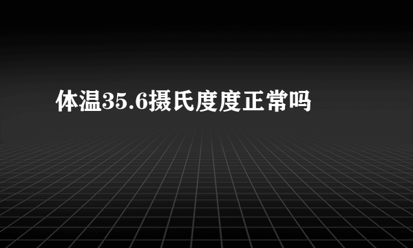 体温35.6摄氏度度正常吗