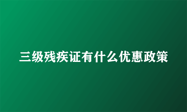 三级残疾证有什么优惠政策