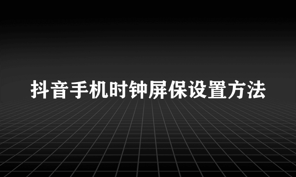 抖音手机时钟屏保设置方法