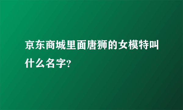 京东商城里面唐狮的女模特叫什么名字？