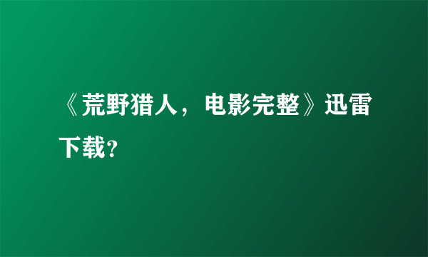 《荒野猎人，电影完整》迅雷下载？
