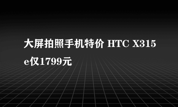大屏拍照手机特价 HTC X315e仅1799元