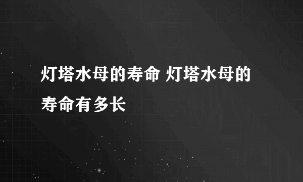 灯塔水母的寿命 灯塔水母的寿命有多长