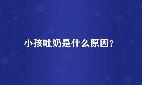 小孩吐奶是什么原因？