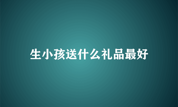生小孩送什么礼品最好