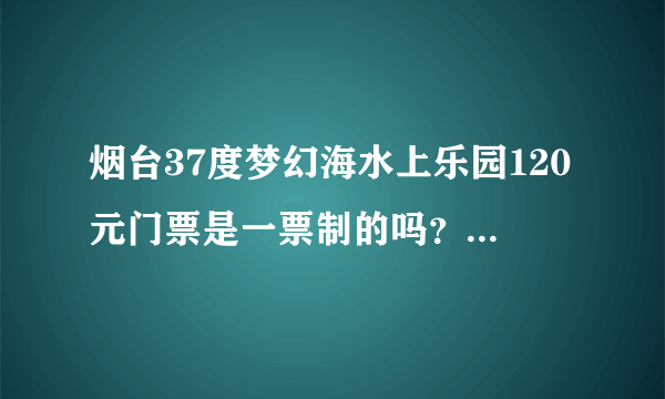 烟台37度梦幻海水上乐园120元门票是一票制的吗？介绍一下具体情况，例如需要带什么东西等等