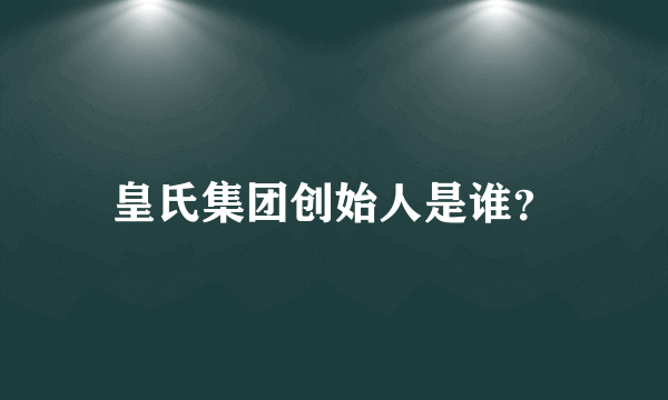 皇氏集团创始人是谁？