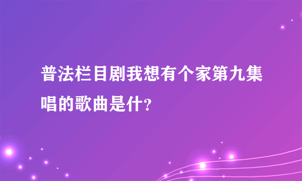 普法栏目剧我想有个家第九集唱的歌曲是什？