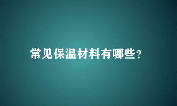 常见保温材料有哪些？