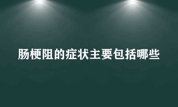 肠梗阻的症状主要包括哪些