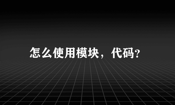 怎么使用模块，代码？