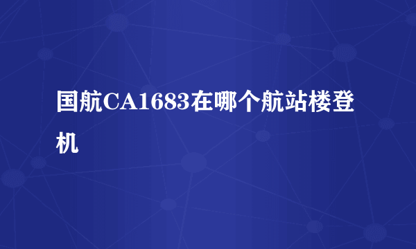 国航CA1683在哪个航站楼登机
