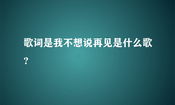 歌词是我不想说再见是什么歌？
