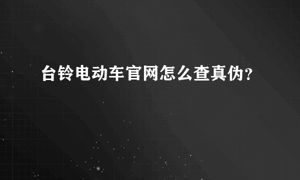 台铃电动车官网怎么查真伪？
