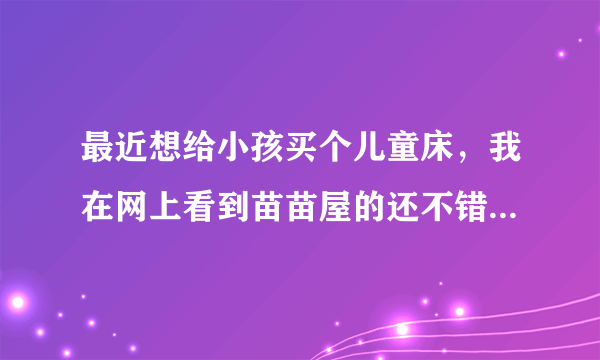 最近想给小孩买个儿童床，我在网上看到苗苗屋的还不错，不晓得价格如何？