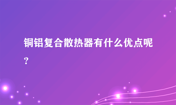铜铝复合散热器有什么优点呢？