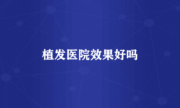 植发医院效果好吗