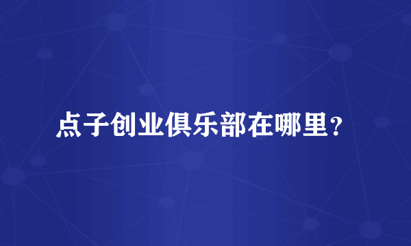 点子创业俱乐部在哪里？