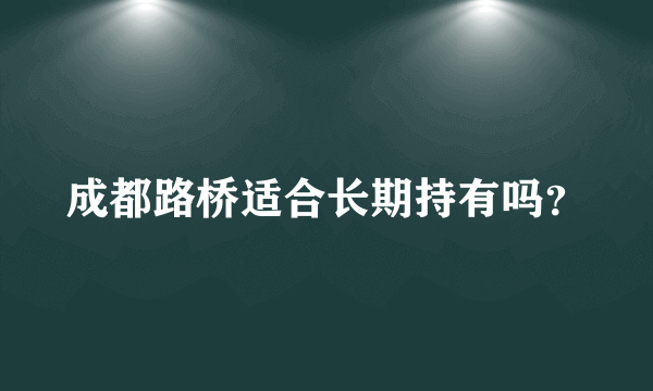 成都路桥适合长期持有吗？
