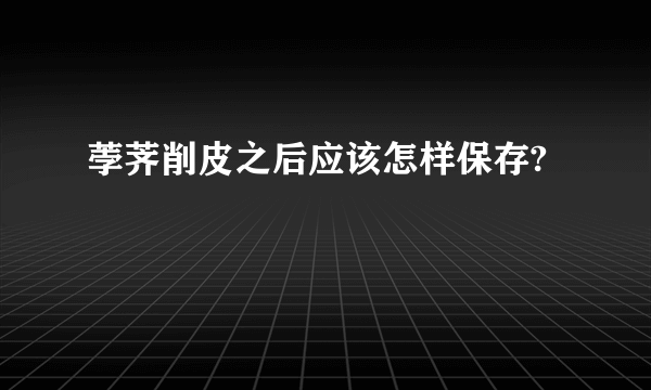 荸荠削皮之后应该怎样保存?