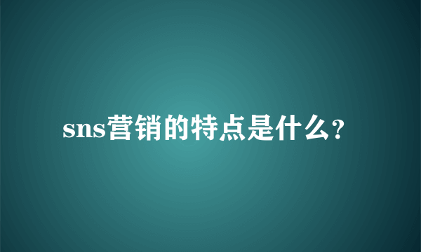 sns营销的特点是什么？