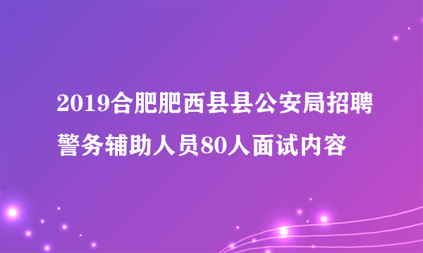 2019合肥肥西县县公安局招聘警务辅助人员80人面试内容