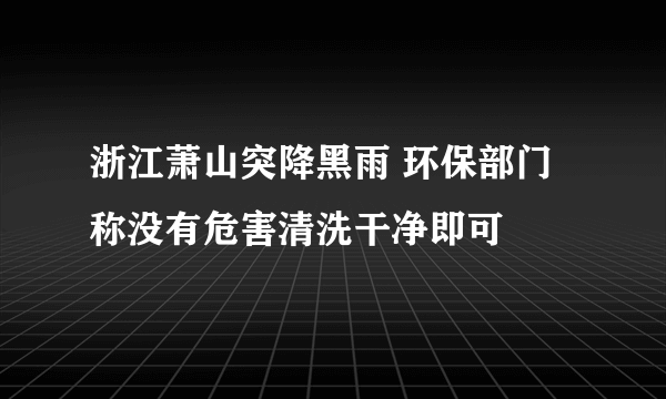 浙江萧山突降黑雨 环保部门称没有危害清洗干净即可