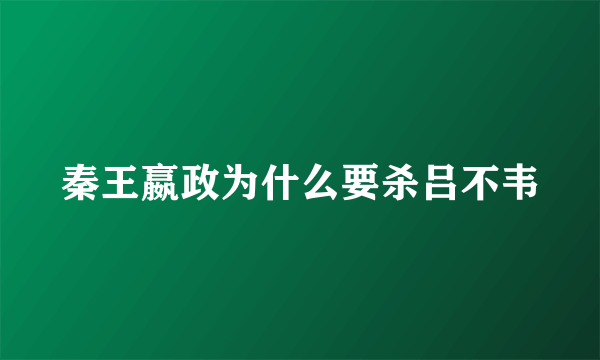 秦王嬴政为什么要杀吕不韦