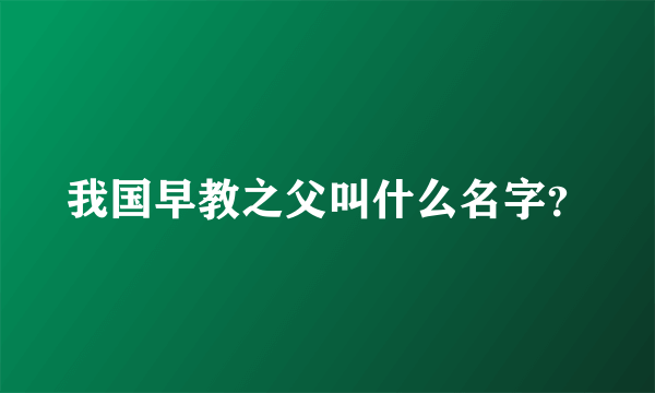我国早教之父叫什么名字？