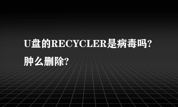 U盘的RECYCLER是病毒吗?肿么删除?