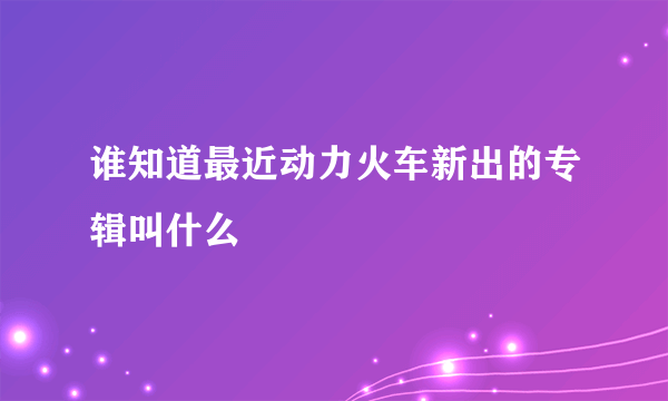 谁知道最近动力火车新出的专辑叫什么