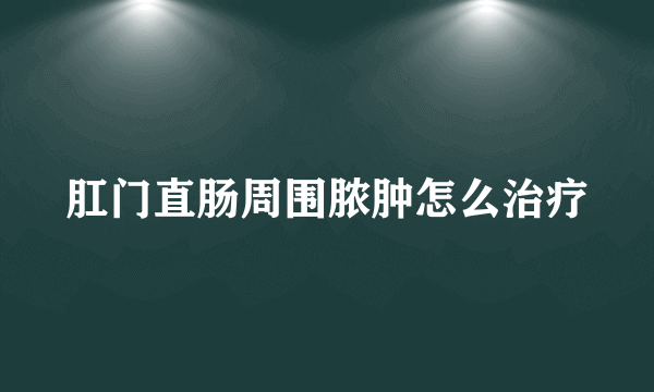 肛门直肠周围脓肿怎么治疗