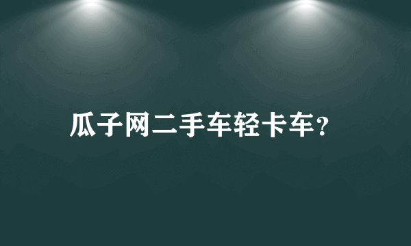 瓜子网二手车轻卡车？