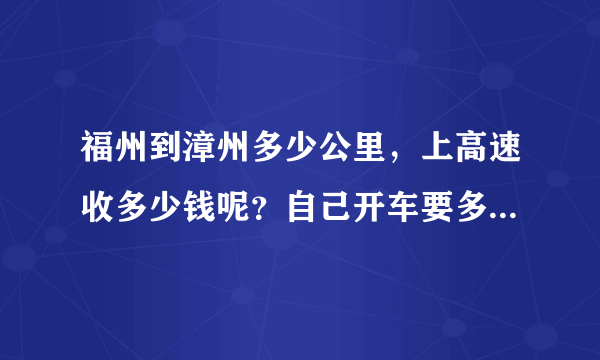 福州到漳州多少公里，上高速收多少钱呢？自己开车要多久？油会耗多少，大概知道的说一下吧！
