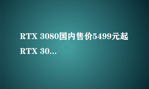 RTX 3080国内售价5499元起 RTX 3090售价近1.2万元