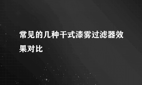 常见的几种干式漆雾过滤器效果对比